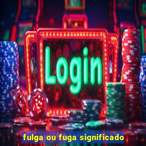 fulga ou fuga significado